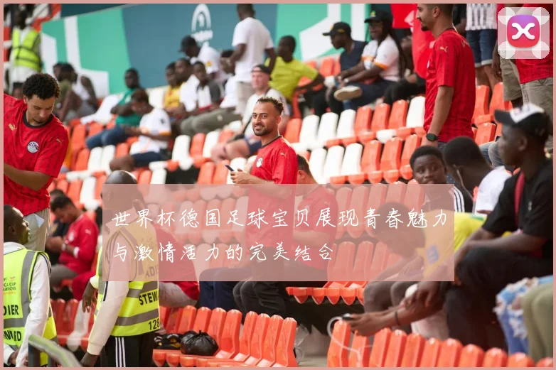 世界杯德国足球宝贝展现青春魅力与激情活力的完美结合