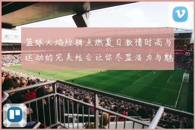 篮球火焰短裤点燃夏日激情时尚与运动的完美结合让你尽显活力与魅力