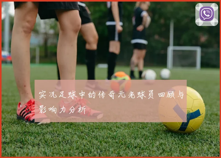 实况足球中的传奇元老球员回顾与影响力分析