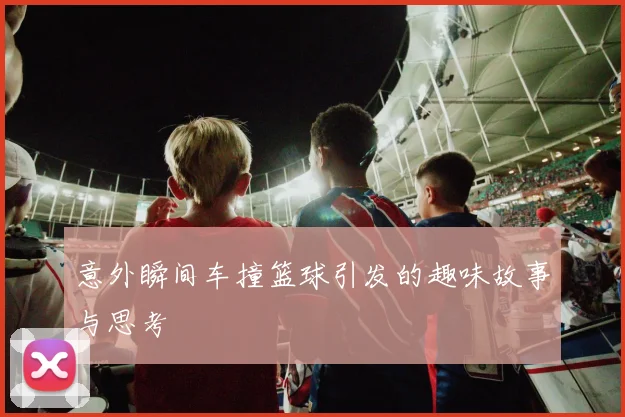 意外瞬间车撞篮球引发的趣味故事与思考