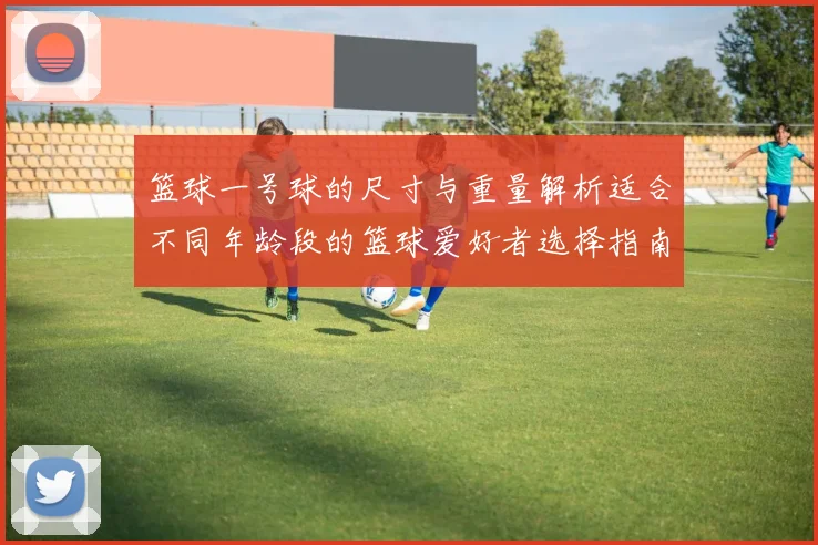 篮球一号球的尺寸与重量解析适合不同年龄段的篮球爱好者选择指南