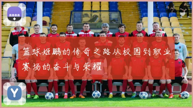 篮球姬鹏的传奇之路从校园到职业赛场的奋斗与荣耀