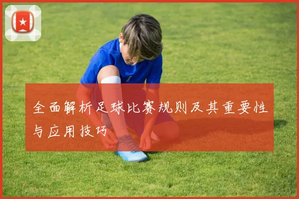 全面解析足球比赛规则及其重要性与应用技巧