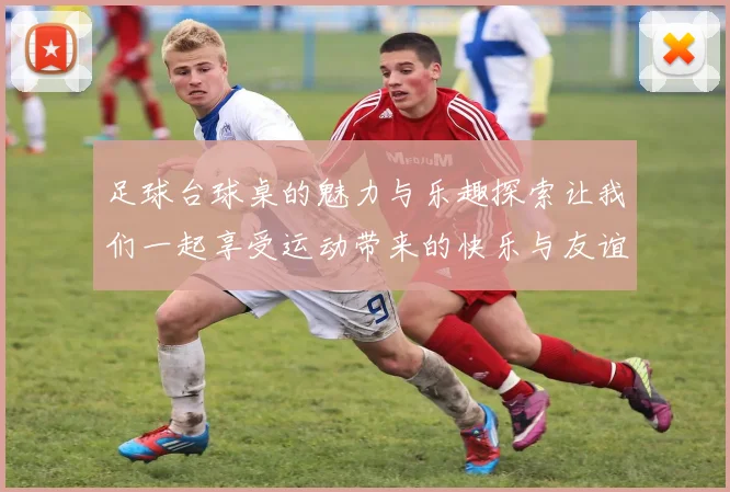 足球台球桌的魅力与乐趣探索让我们一起享受运动带来的快乐与友谊