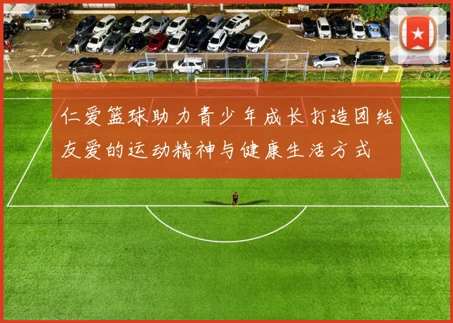 仁爱篮球助力青少年成长打造团结友爱的运动精神与健康生活方式