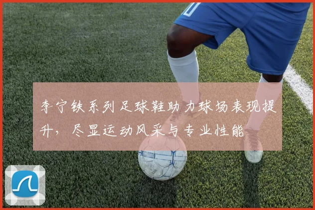 李宁铁系列足球鞋助力球场表现提升，尽显运动风采与专业性能