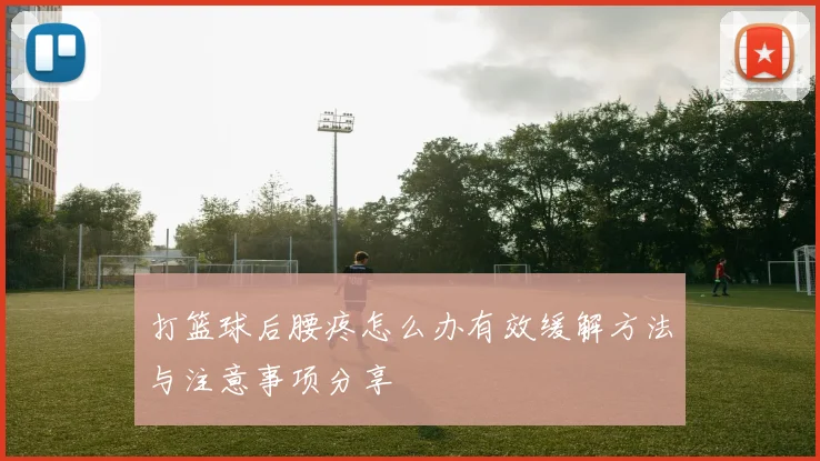 打篮球后腰疼怎么办有效缓解方法与注意事项分享