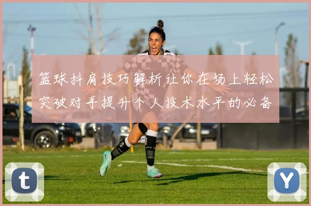 篮球抖肩技巧解析让你在场上轻松突破对手提升个人技术水平的必备秘籍