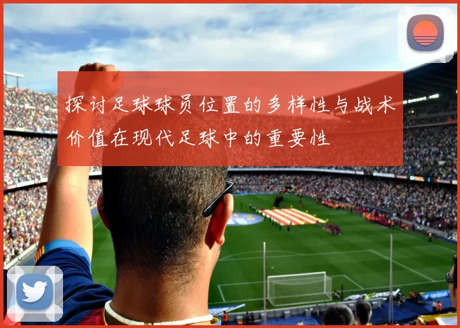 探讨足球球员位置的多样性与战术价值在现代足球中的重要性