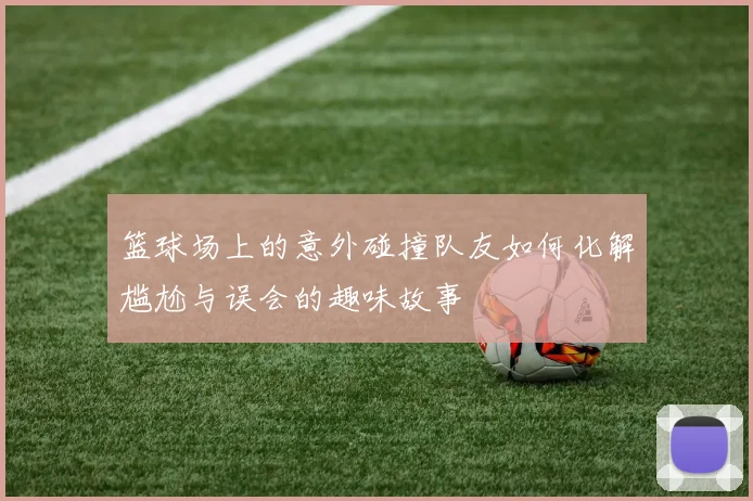 篮球场上的意外碰撞队友如何化解尴尬与误会的趣味故事