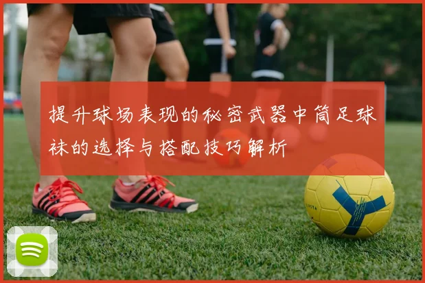 提升球场表现的秘密武器中筒足球袜的选择与搭配技巧解析